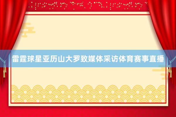 雷霆球星亚历山大罗致媒体采访体育赛事直播