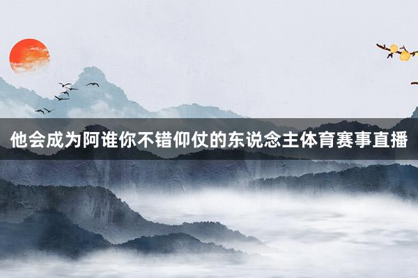 他会成为阿谁你不错仰仗的东说念主体育赛事直播