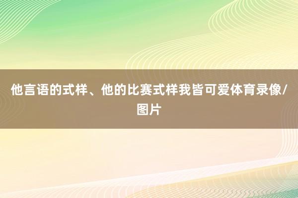 他言语的式样、他的比赛式样我皆可爱体育录像/图片