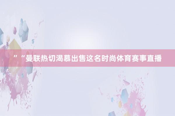 ”“曼联热切渴慕出售这名时尚体育赛事直播