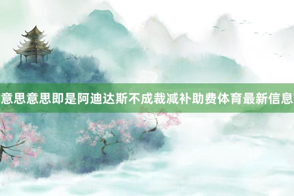 意思意思即是阿迪达斯不成裁减补助费体育最新信息