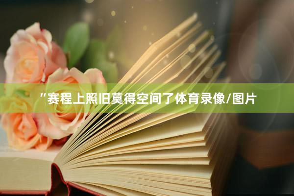 “赛程上照旧莫得空间了体育录像/图片