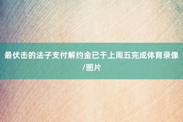 最伏击的法子支付解约金已于上周五完成体育录像/图片