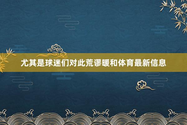 尤其是球迷们对此荒谬暖和体育最新信息