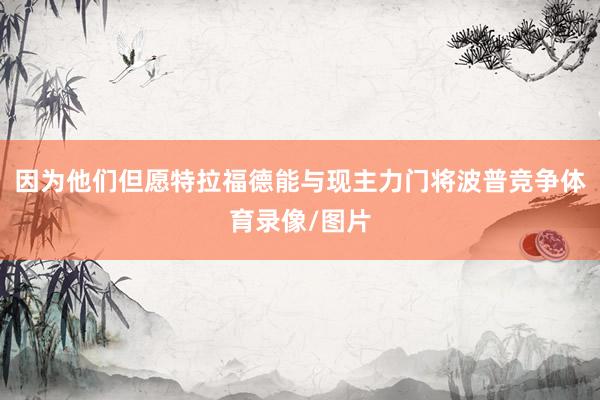 因为他们但愿特拉福德能与现主力门将波普竞争体育录像/图片
