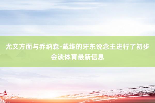 尤文方面与乔纳森-戴维的牙东说念主进行了初步会谈体育最新信息