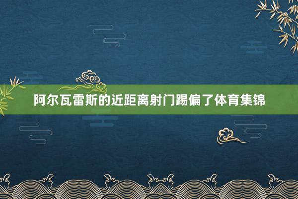阿尔瓦雷斯的近距离射门踢偏了体育集锦