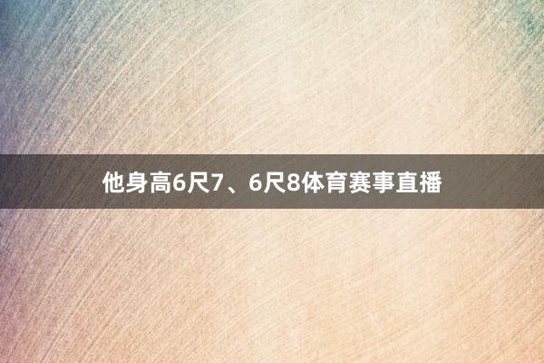 他身高6尺7、6尺8体育赛事直播