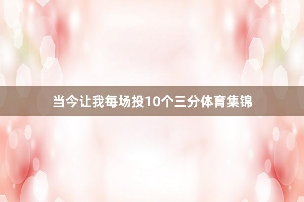 当今让我每场投10个三分体育集锦