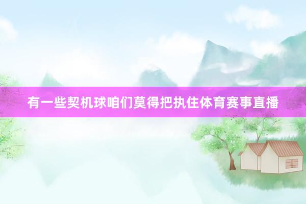 有一些契机球咱们莫得把执住体育赛事直播
