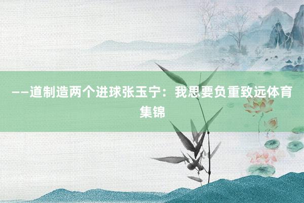 ——道制造两个进球张玉宁：我思要负重致远体育集锦