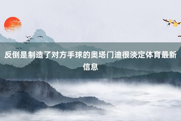反倒是制造了对方手球的奥塔门迪很淡定体育最新信息