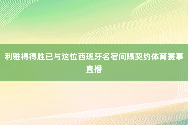 利雅得得胜已与这位西班牙名宿间隔契约体育赛事直播