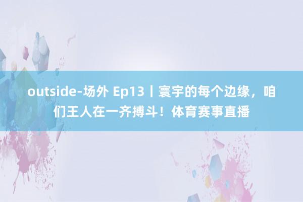 outside-场外 Ep13丨寰宇的每个边缘，咱们王人在一齐搏斗！体育赛事直播