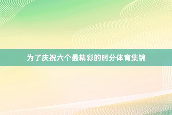 为了庆祝六个最精彩的时分体育集锦
