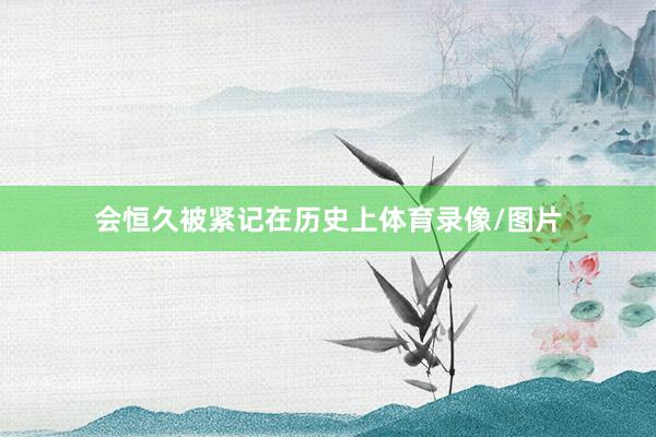 会恒久被紧记在历史上体育录像/图片