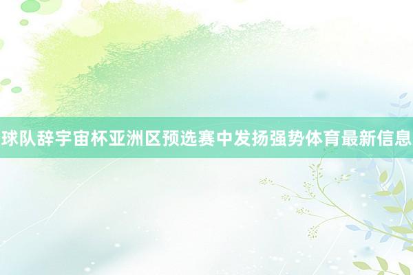 球队辞宇宙杯亚洲区预选赛中发扬强势体育最新信息