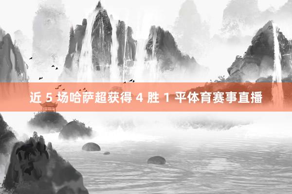 近 5 场哈萨超获得 4 胜 1 平体育赛事直播