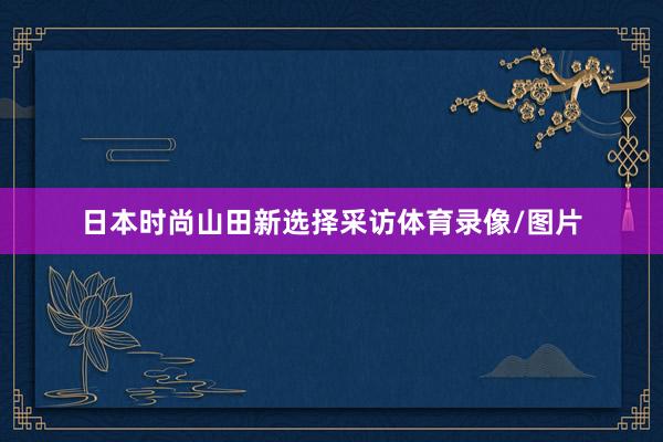 日本时尚山田新选择采访体育录像/图片