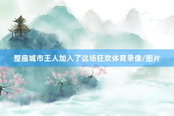 整座城市王人加入了这场狂欢体育录像/图片
