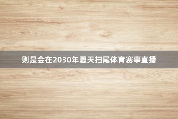 则是会在2030年夏天扫尾体育赛事直播