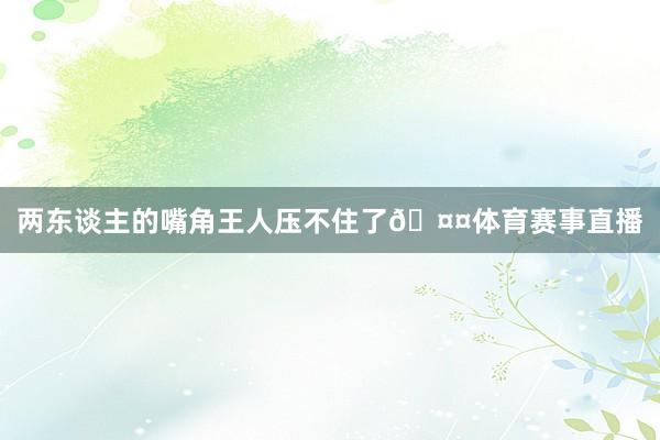 两东谈主的嘴角王人压不住了🤤体育赛事直播