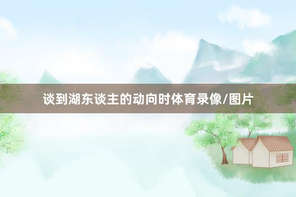 谈到湖东谈主的动向时体育录像/图片