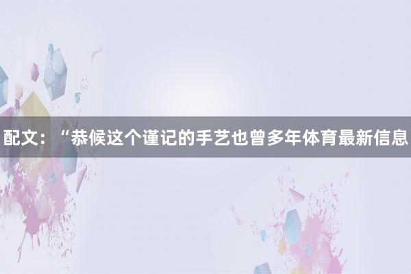 配文：“恭候这个谨记的手艺也曾多年体育最新信息