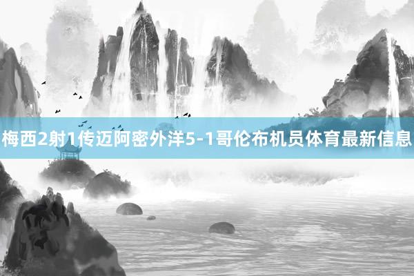 梅西2射1传迈阿密外洋5-1哥伦布机员体育最新信息