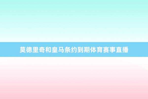 莫德里奇和皇马条约到期体育赛事直播