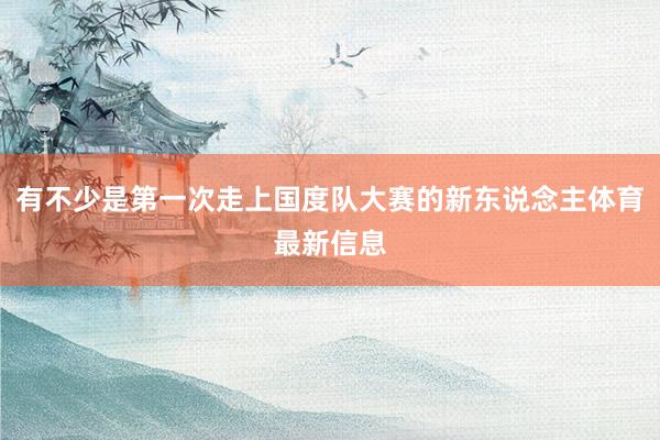 有不少是第一次走上国度队大赛的新东说念主体育最新信息