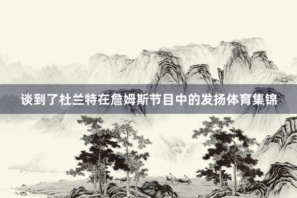 谈到了杜兰特在詹姆斯节目中的发扬体育集锦