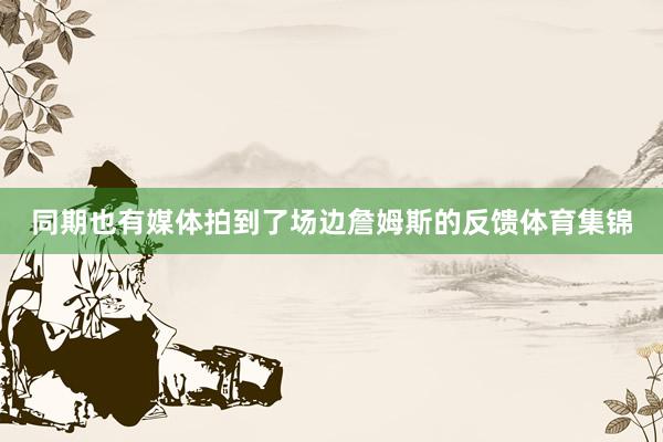 同期也有媒体拍到了场边詹姆斯的反馈体育集锦