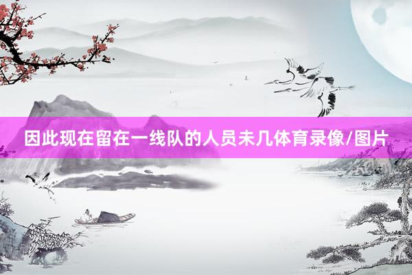 因此现在留在一线队的人员未几体育录像/图片