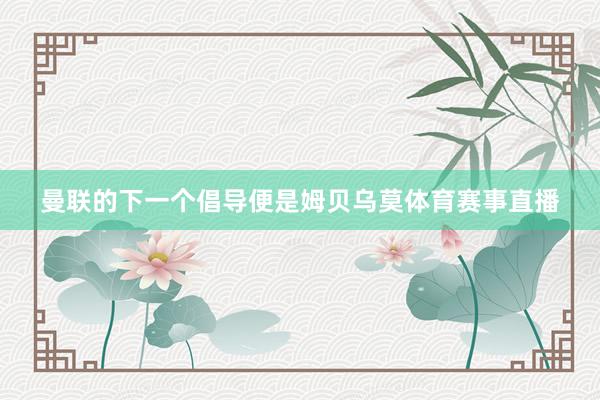 曼联的下一个倡导便是姆贝乌莫体育赛事直播