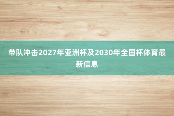 带队冲击2027年亚洲杯及2030年全国杯体育最新信息