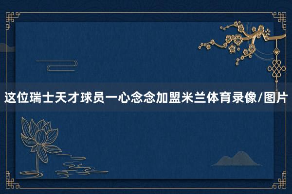 这位瑞士天才球员一心念念加盟米兰体育录像/图片
