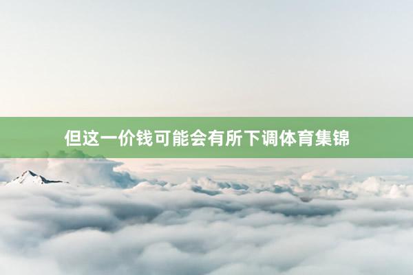 但这一价钱可能会有所下调体育集锦