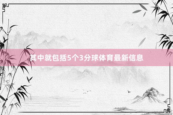 其中就包括5个3分球体育最新信息
