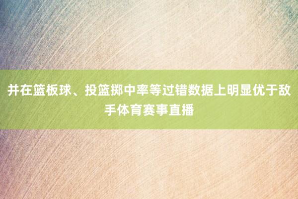 并在篮板球、投篮掷中率等过错数据上明显优于敌手体育赛事直播