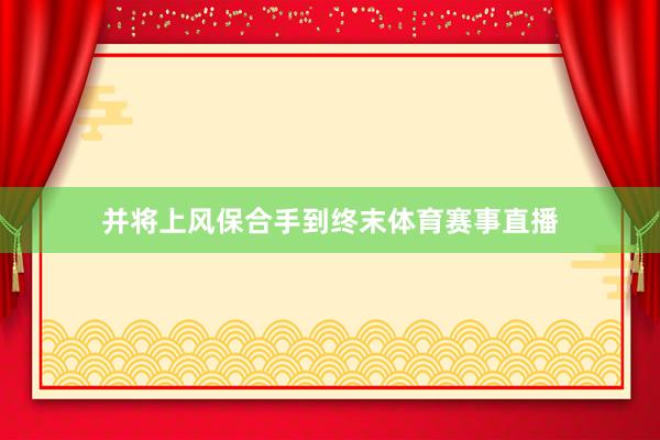 并将上风保合手到终末体育赛事直播