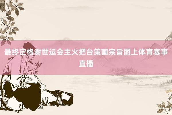最终定格谢世运会主火把台策画宗旨图上体育赛事直播