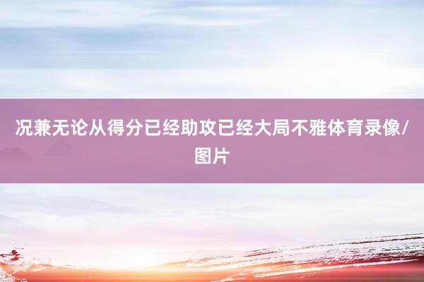 况兼无论从得分已经助攻已经大局不雅体育录像/图片