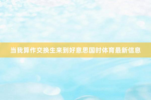 当我算作交换生来到好意思国时体育最新信息