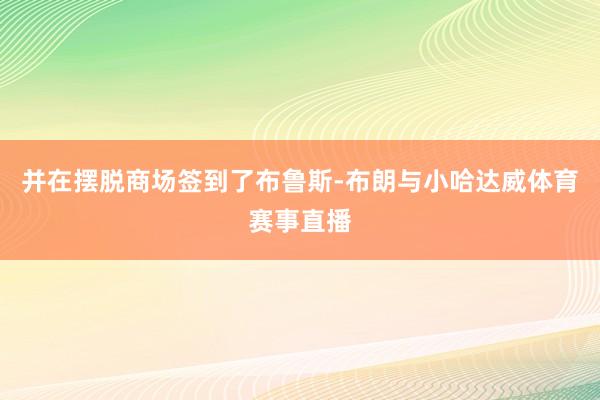 并在摆脱商场签到了布鲁斯-布朗与小哈达威体育赛事直播