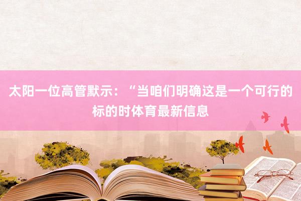 太阳一位高管默示：“当咱们明确这是一个可行的标的时体育最新信息