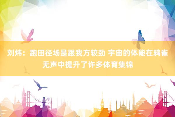 刘炜：跑田径场是跟我方较劲 宇宙的体能在鸦雀无声中提升了许多体育集锦