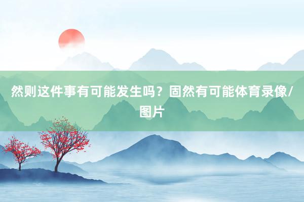 然则这件事有可能发生吗?固然有可能体育录像/图片