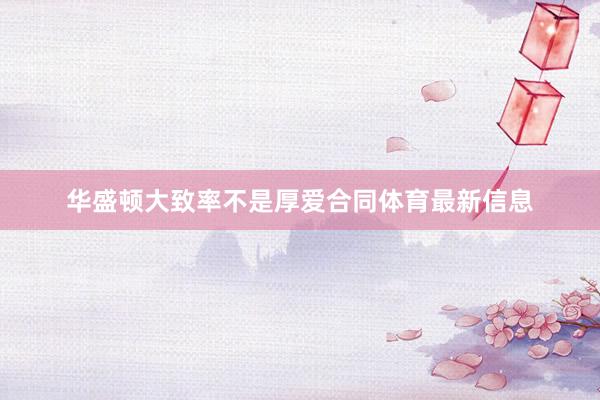 华盛顿大致率不是厚爱合同体育最新信息
