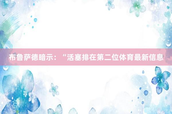 布鲁萨德暗示：“活塞排在第二位体育最新信息